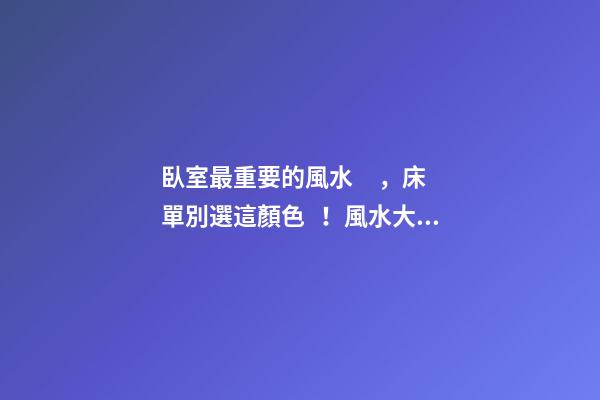 臥室最重要的風水，床單別選這顏色！風水大師看到轉身就走，晦氣